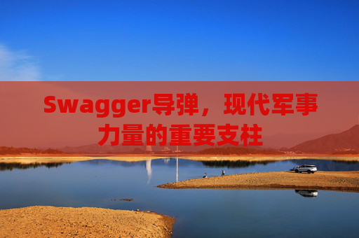Swagger导弹，现代军事力量的重要支柱