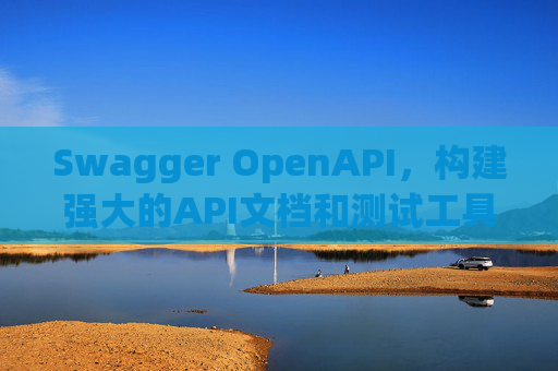 Swagger OpenAPI，构建强大的API文档和测试工具